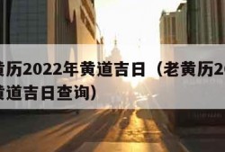 老黄历2022年黄道吉日（老黄历2022年黄道吉日查询）