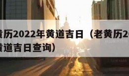 老黄历2022年黄道吉日（老黄历2022年黄道吉日查询）