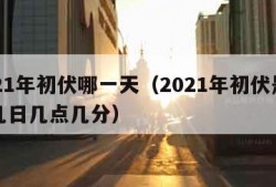 2021年初伏哪一天（2021年初伏是几月几日几点几分）