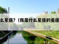 我是什么星座?（我是什么星座的星座是什么）