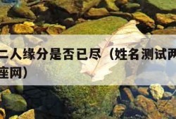 姓名测二人缘分是否已尽（姓名测试两人缘分第一星座网）