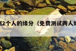 免费测2个人的缘分（免费测试两人姻缘 名字）