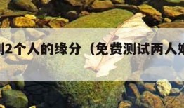 免费测2个人的缘分（免费测试两人姻缘 名字）