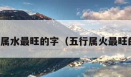 五行属水最旺的字（五行属火最旺的字）