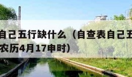 自查表自己五行缺什么（自查表自己五行缺什么02年农历4月17申时）