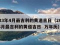 2023年4月最吉利的黄道吉日（2023年4月最吉利的黄道吉日  万年历）