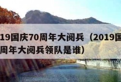 2019国庆70周年大阅兵（2019国庆70周年大阅兵领队是谁）