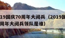 2019国庆70周年大阅兵（2019国庆70周年大阅兵领队是谁）