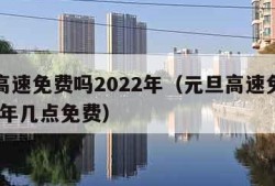 元旦高速免费吗2022年（元旦高速免费吗2022年几点免费）