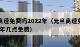 元旦高速免费吗2022年（元旦高速免费吗2022年几点免费）