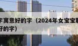 取名字寓意好的字（2024年女宝宝取名字寓意好的字）