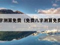 免费八字测算免费（免费八字测算免费测八字算命）