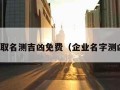 企业取名测吉凶免费（企业名字测凶吉）