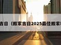 搬家吉日（搬家吉日2025最佳搬家时间）