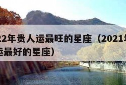 2022年贵人运最旺的星座（2021年贵人运最好的星座）