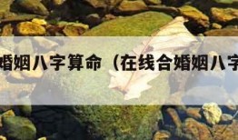 在线合婚姻八字算命（在线合婚姻八字算命免费）