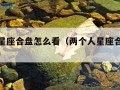 两个人星座合盘怎么看（两个人星座合盘怎么看怀孕）