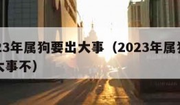 2023年属狗要出大事（2023年属狗要出大事不）