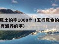 五行属土的字1000个（五行属金的字1000个有涵养的字）