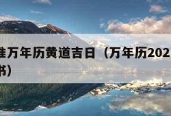 最精准万年历黄道吉日（万年历2021黄道吉日书）