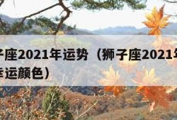 狮子座2021年运势（狮子座2021年运势幸运颜色）