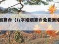 八字婚姻算命（八字婚姻算命免费测婚姻状况姓名）