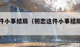 初恋这件小事结局（初恋这件小事结局啥意思）