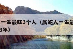 属蛇人一生最旺3个人（属蛇人一生最旺3个人1973年）