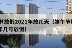 端午节放假2021年放几天（端午节放假2021年几号放假）