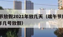 端午节放假2021年放几天（端午节放假2021年几号放假）