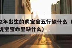 2022年出生的虎宝宝五行缺什么（2022年虎宝宝命里缺什么）