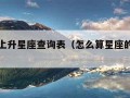 怎么算上升星座查询表（怎么算星座的上升星座）