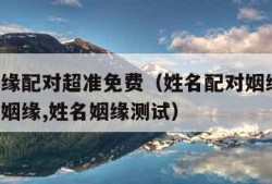 名字姻缘配对超准免费（姓名配对姻缘测试,名字测姻缘,姓名姻缘测试）