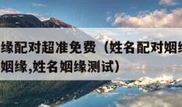 名字姻缘配对超准免费（姓名配对姻缘测试,名字测姻缘,姓名姻缘测试）