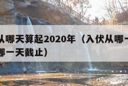 入伏从哪天算起2020年（入伏从哪一天开始到哪一天截止）