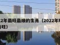 2022年最旺最顺的生肖（2022年哪些生肖旺）