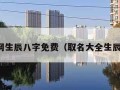 取名网生辰八字免费（取名大全生辰八字）