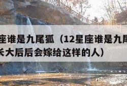 12星座谁是九尾狐（12星座谁是九尾狐射手做长大后后会嫁给这样的人）