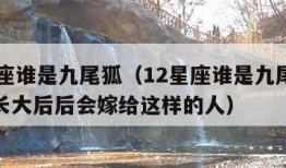 12星座谁是九尾狐（12星座谁是九尾狐射手做长大后后会嫁给这样的人）