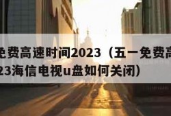 五一免费高速时间2023（五一免费高速时间2023海信电视u盘如何关闭）