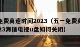 五一免费高速时间2023（五一免费高速时间2023海信电视u盘如何关闭）