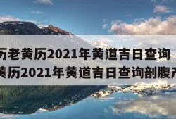 万年历老黄历2021年黄道吉日查询（万年历老黄历2021年黄道吉日查询剖腹产）