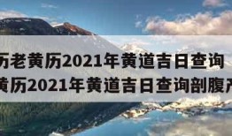 万年历老黄历2021年黄道吉日查询（万年历老黄历2021年黄道吉日查询剖腹产）