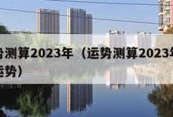 运势测算2023年（运势测算2023年猴年运势）