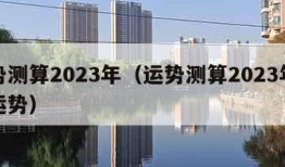 运势测算2023年（运势测算2023年猴年运势）