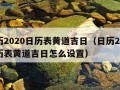 日历2020日历表黄道吉日（日历2020日历表黄道吉日怎么设置）