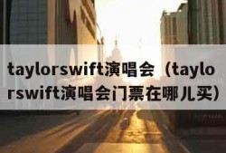 taylorswift演唱会（taylorswift演唱会门票在哪儿买）