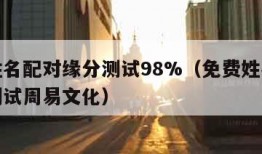 免费姓名配对缘分测试98%（免费姓名配对缘分测试周易文化）