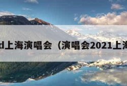 gd上海演唱会（演唱会2021上海）