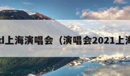 gd上海演唱会（演唱会2021上海）